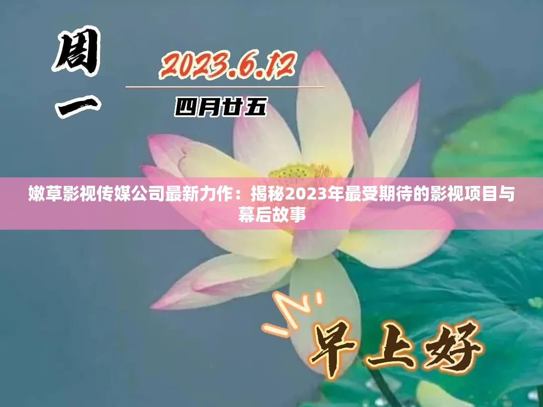 嫩草影视传媒公司最新力作：揭秘2023年最受期待的影视项目与幕后故事