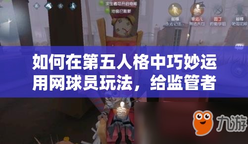 如何在第五人格中巧妙运用网球员玩法，给监管者制造难以捉摸的假象？