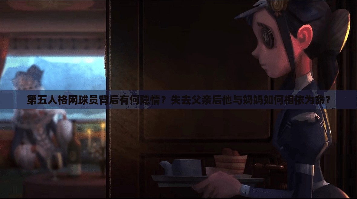 第五人格网球员背后有何隐情？失去父亲后他与妈妈如何相依为命？