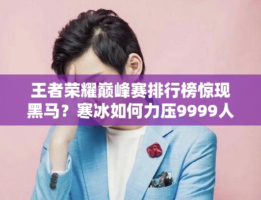 王者荣耀巅峰赛排行榜惊现黑马？寒冰如何力压9999人成功登顶？