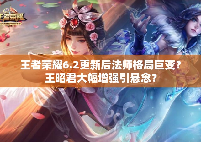 王者荣耀6.2更新后法师格局巨变？王昭君大幅增强引悬念？