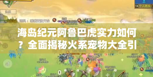 海岛纪元阿鲁巴虎实力如何？全面揭秘火系宠物大全引悬念