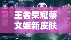 王者荣耀蔡文姬新皮肤舞动绿茵上架，技能特效如何令人眼前一亮？