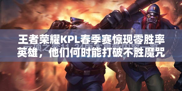王者荣耀KPL春季赛惊现零胜率英雄，他们何时能打破不胜魔咒？