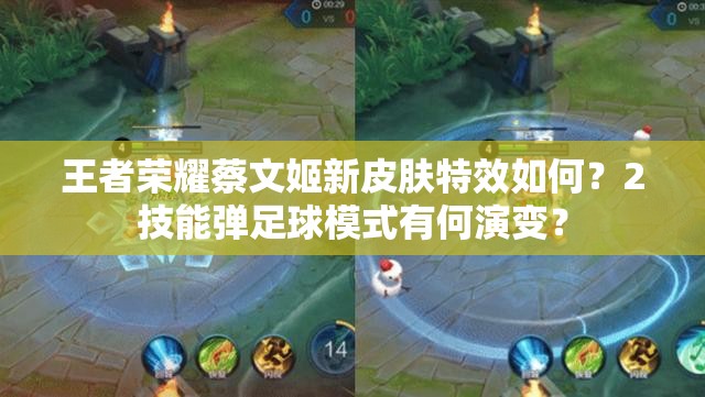 王者荣耀蔡文姬新皮肤特效如何？2技能弹足球模式有何演变？