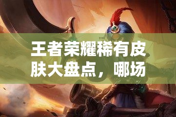 王者荣耀稀有皮肤大盘点，哪场比赛才是最有价值的悬念之战？