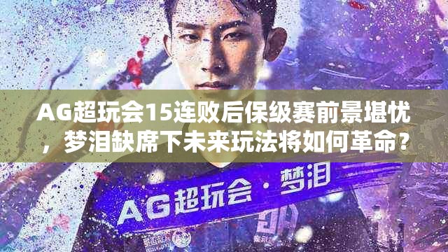 AG超玩会15连败后保级赛前景堪忧，梦泪缺席下未来玩法将如何革命？