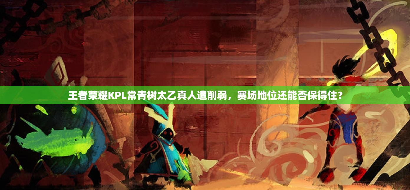 王者荣耀KPL常青树太乙真人遭削弱，赛场地位还能否保得住？
