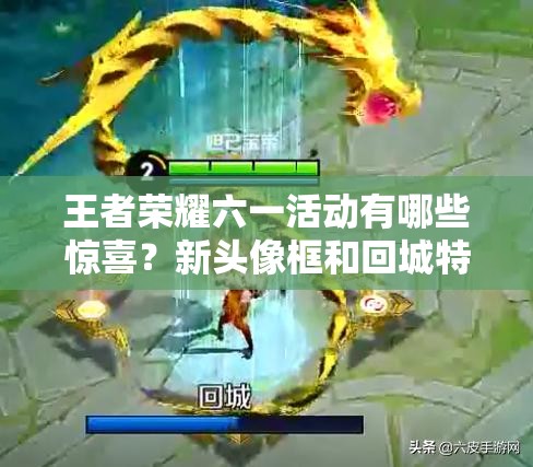 王者荣耀六一活动有哪些惊喜？新头像框和回城特效等你来揭晓吗？