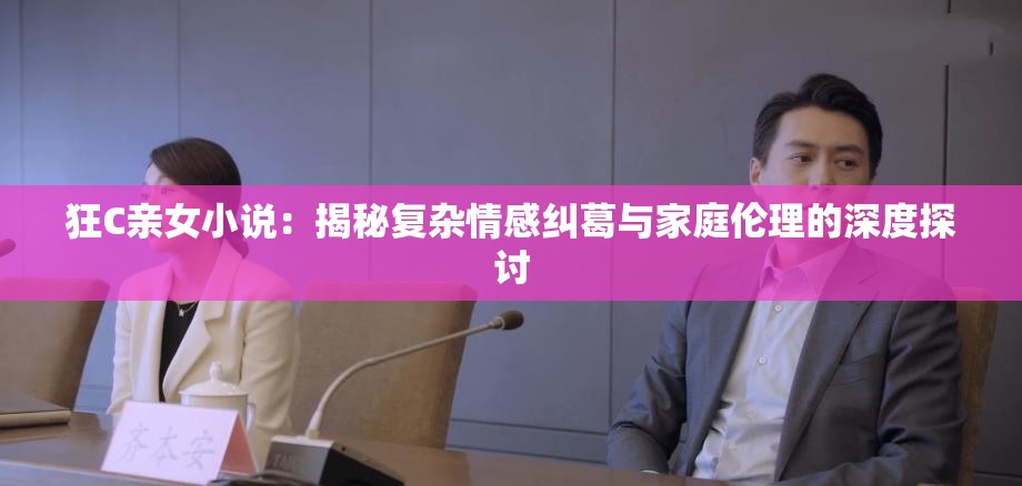 狂C亲女小说：揭秘复杂情感纠葛与家庭伦理的深度探讨