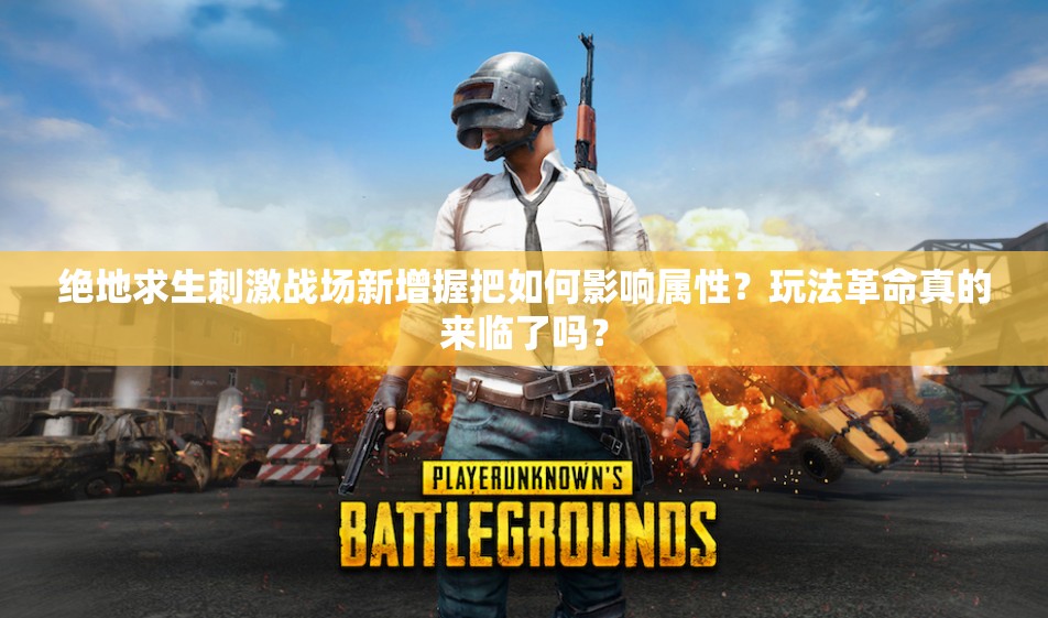 绝地求生刺激战场新增握把如何影响属性？玩法革命真的来临了吗？