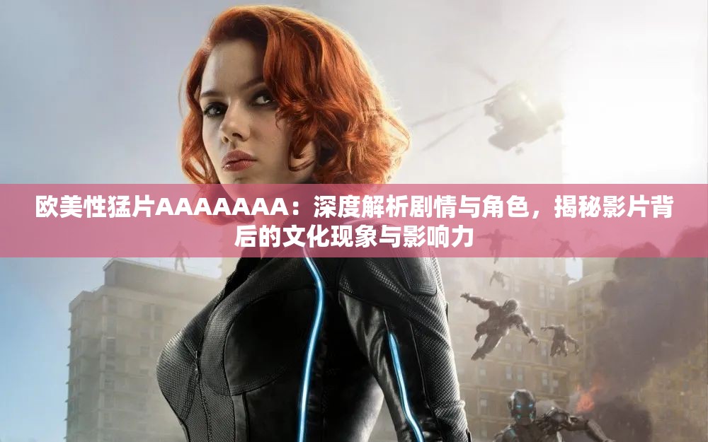 欧美性猛片AAAAAAA：深度解析剧情与角色，揭秘影片背后的文化现象与影响力