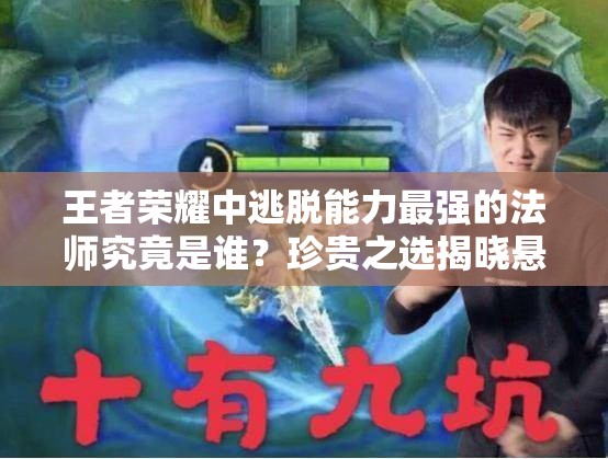 王者荣耀中逃脱能力最强的法师究竟是谁？珍贵之选揭晓悬念！