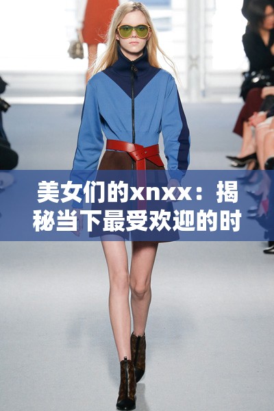 美女们的xnxx：揭秘当下最受欢迎的时尚趋势与穿搭技巧，教你如何轻松打造完美造型