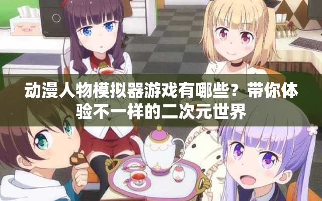动漫人物模拟器游戏有哪些？带你体验不一样的二次元世界