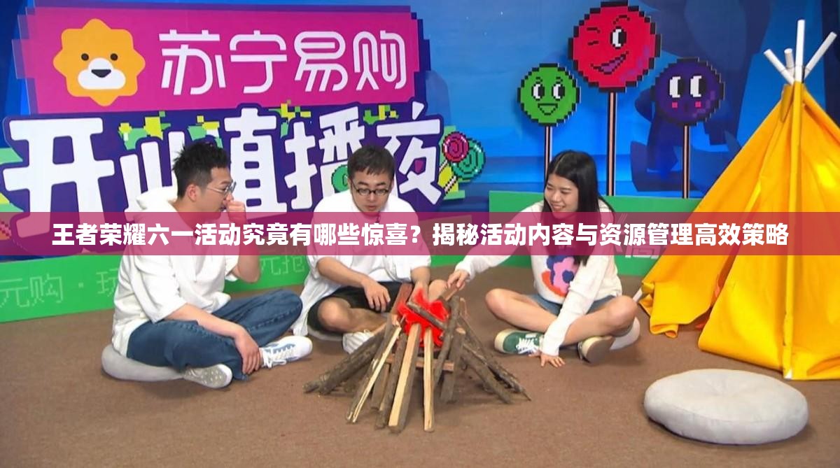 王者荣耀六一活动究竟有哪些惊喜？揭秘活动内容与资源管理高效策略