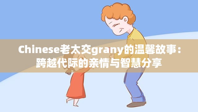 Chinese老太交grany的温馨故事：跨越代际的亲情与智慧分享