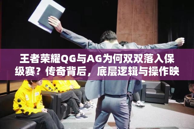 王者荣耀QG与AG为何双双落入保级赛？传奇背后，底层逻辑与操作映射揭秘