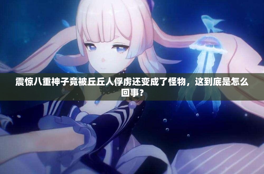 震惊八重神子竟被丘丘人俘虏还变成了怪物，这到底是怎么回事？