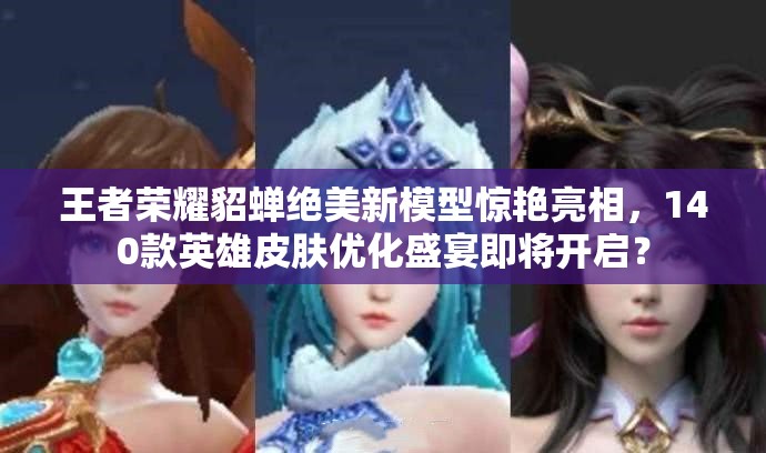 王者荣耀貂蝉绝美新模型惊艳亮相，140款英雄皮肤优化盛宴即将开启？