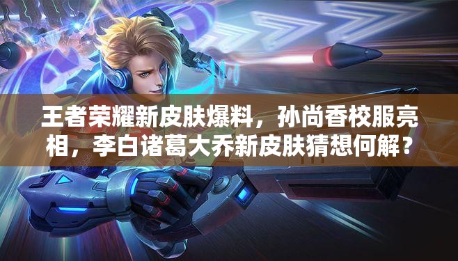 王者荣耀新皮肤爆料，孙尚香校服亮相，李白诸葛大乔新皮肤猜想何解？