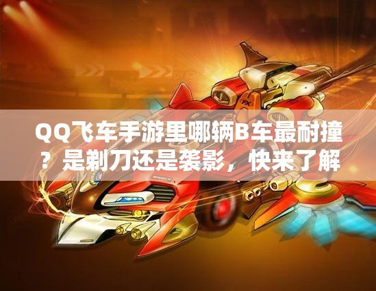 QQ飞车手游里哪辆B车最耐撞？是剃刀还是袭影，快来了解一下！