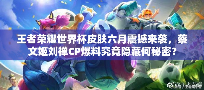 王者荣耀世界杯皮肤六月震撼来袭，蔡文姬刘禅CP爆料究竟隐藏何秘密？