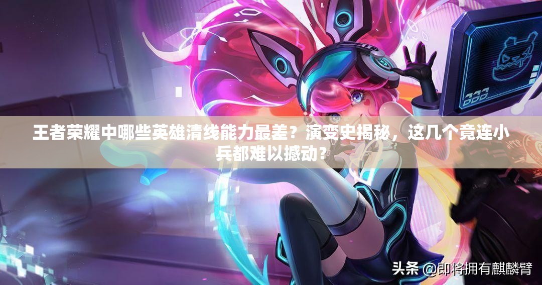 王者荣耀中哪些英雄清线能力最差？演变史揭秘，这几个竟连小兵都难以撼动？