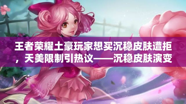 王者荣耀土豪玩家想买沉稳皮肤遭拒，天美限制引热议——沉稳皮肤演变史专题