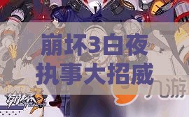 崩坏3白夜执事大招威力几何？岳母白星加成如何影响其实战表现？