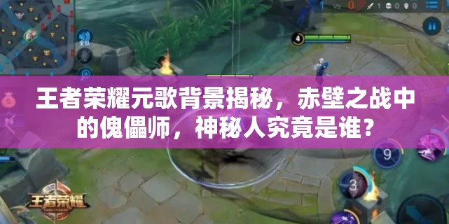 王者荣耀元歌背景揭秘，赤壁之战中的傀儡师，神秘人究竟是谁？