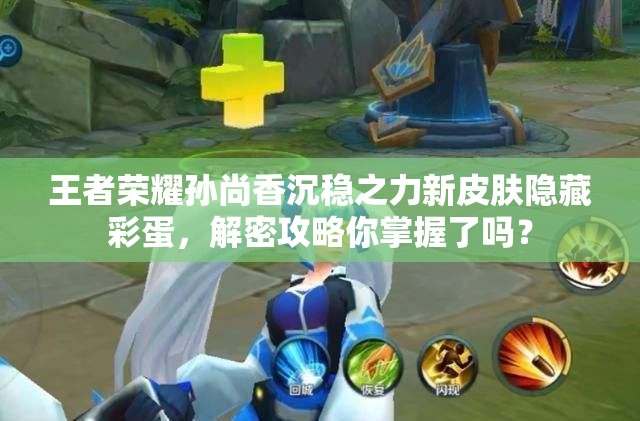 王者荣耀孙尚香沉稳之力新皮肤隐藏彩蛋，解密攻略你掌握了吗？