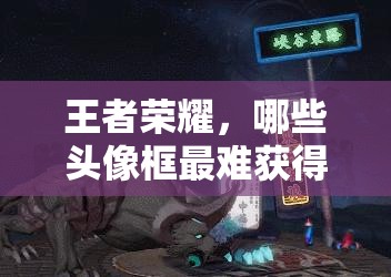 王者荣耀，哪些头像框最难获得？实力证明背后，未来玩法将如何革命？