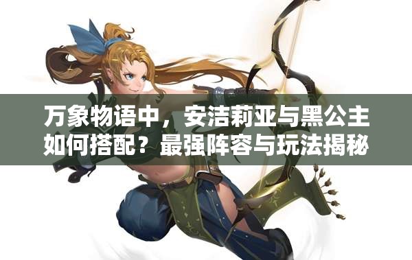 万象物语中，安洁莉亚与黑公主如何搭配？最强阵容与玩法揭秘！