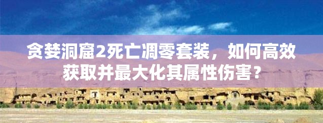 贪婪洞窟2死亡凋零套装，如何高效获取并最大化其属性伤害？