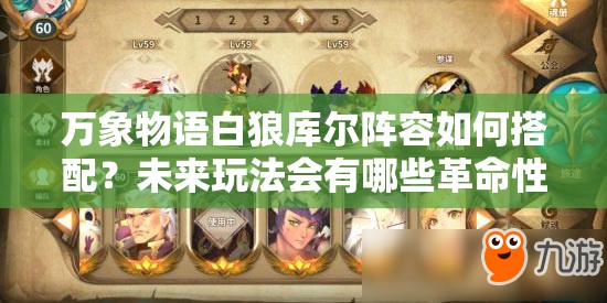 万象物语白狼库尔阵容如何搭配？未来玩法会有哪些革命性变化？
