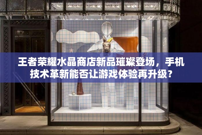 王者荣耀水晶商店新品璀璨登场，手机技术革新能否让游戏体验再升级？