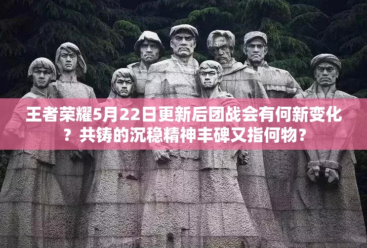 王者荣耀5月22日更新后团战会有何新变化？共铸的沉稳精神丰碑又指何物？
