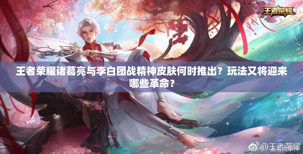 王者荣耀诸葛亮与李白团战精神皮肤何时推出？玩法又将迎来哪些革命？