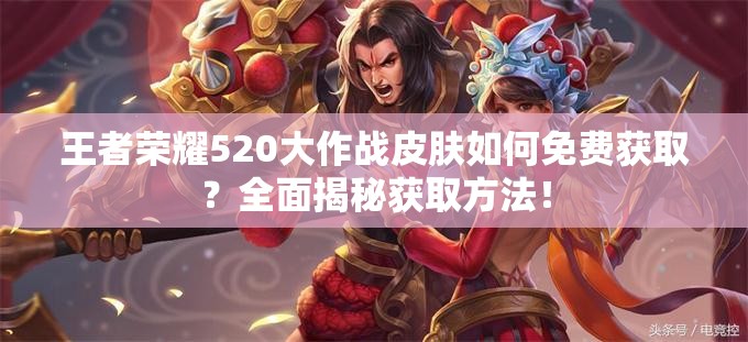 王者荣耀520大作战皮肤如何免费获取？全面揭秘获取方法！