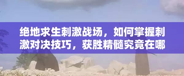 绝地求生刺激战场，如何掌握刺激对决技巧，获胜精髓究竟在哪里？