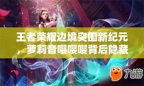 王者荣耀边境突围新纪元，萝莉音嘤嘤嘤背后隐藏着怎样的玩法革命？