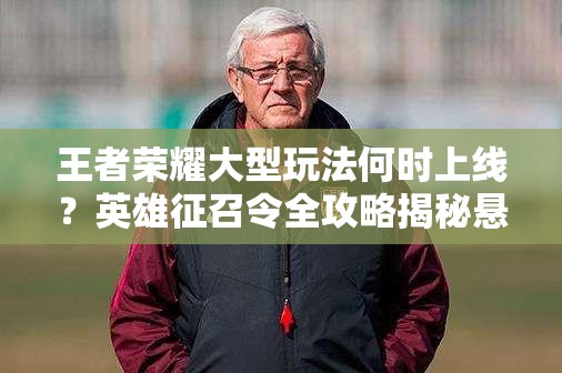 王者荣耀大型玩法何时上线？英雄征召令全攻略揭秘悬念！