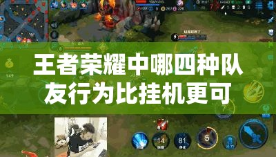 王者荣耀中哪四种队友行为比挂机更可怕？未来玩法会有哪些革命性变化？