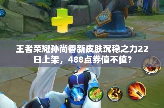王者荣耀孙尚香新皮肤沉稳之力22日上架，488点券值不值？