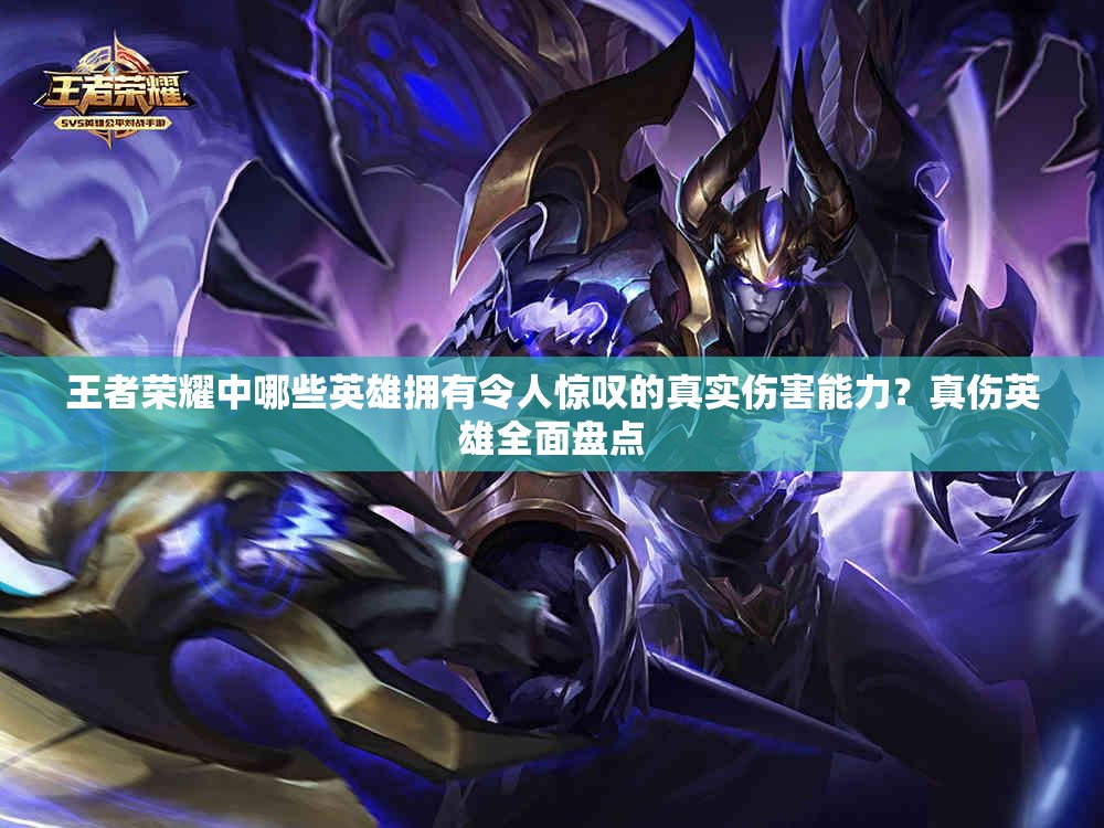 王者荣耀中哪些英雄拥有令人惊叹的真实伤害能力？真伤英雄全面盘点