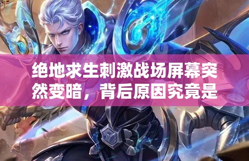 绝地求生刺激战场屏幕突然变暗，背后原因究竟是什么？该如何快速解决？