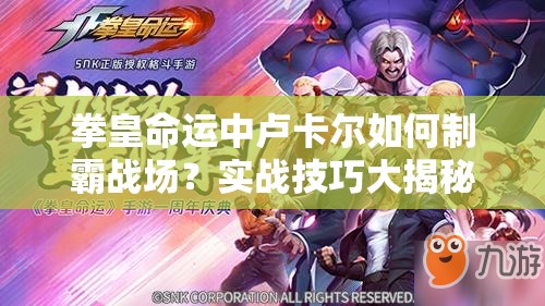 拳皇命运中卢卡尔如何制霸战场？实战技巧大揭秘，你掌握了吗？