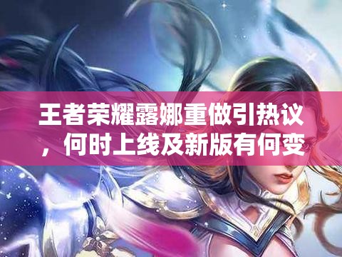 王者荣耀露娜重做引热议，何时上线及新版有何变化成悬念？