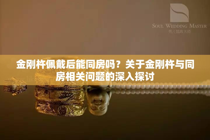 金刚杵佩戴后能同房吗？关于金刚杵与同房相关问题的深入探讨
